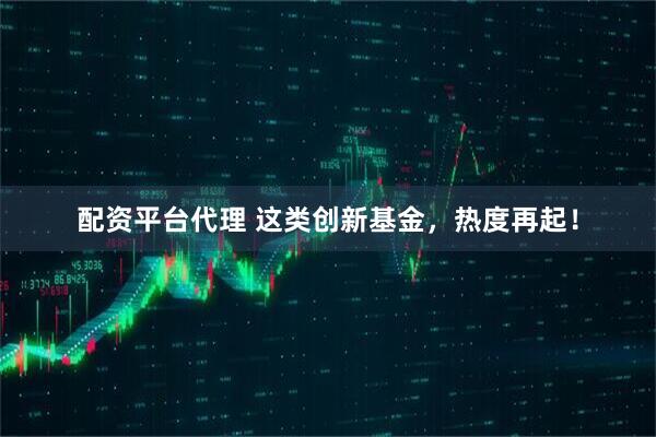 配资平台代理 这类创新基金，热度再起！