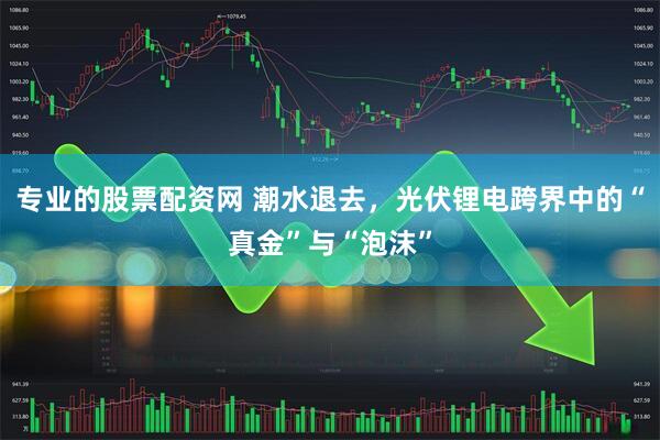 专业的股票配资网 潮水退去，光伏锂电跨界中的“真金”与“泡沫”