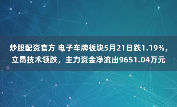 炒股配资官方 电子车牌板块5月21日跌1.19%，立昂技术领跌，主力资金净流出9651.04万元