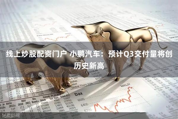 线上炒股配资门户 小鹏汽车：预计Q3交付量将创历史新高
