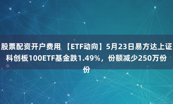 股票配资开户费用 【ETF动向】5月23日易方达上证科创板100ETF基金跌1.49%，份额减少250万份