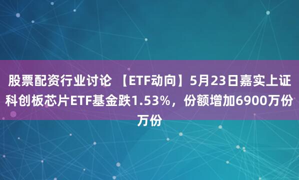 股票配资行业讨论 【ETF动向】5月23日嘉实上证科创板芯片ETF基金跌1.53%，份额增加6900万份