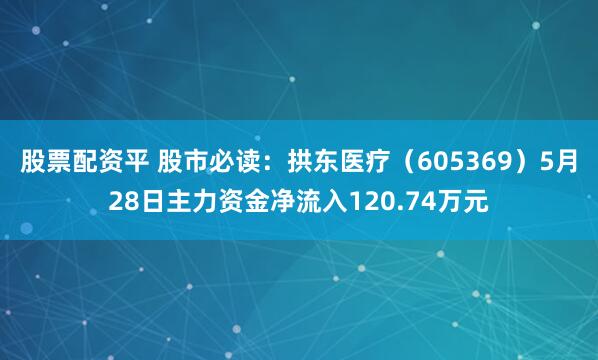 股票配资平 股市必读：拱东医疗（605369）5月28日主力资金净流入120.74万元