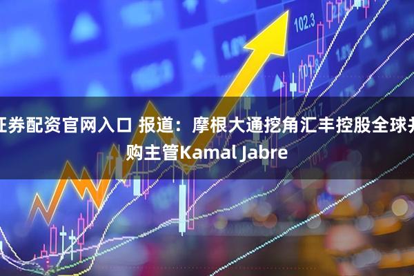 证券配资官网入口 报道：摩根大通挖角汇丰控股全球并购主管Kamal Jabre