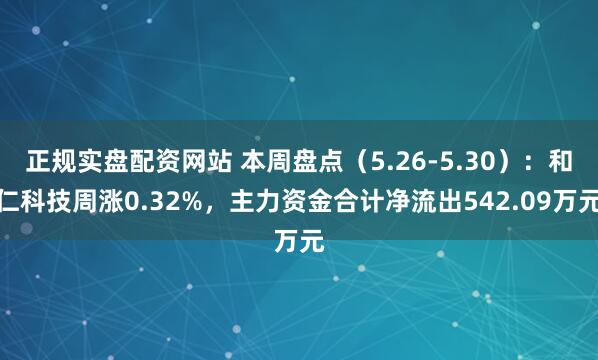 正规实盘配资网站 本周盘点（5.26-5.30）：和仁科技周涨0.32%，主力资金合计净流出542.09万元