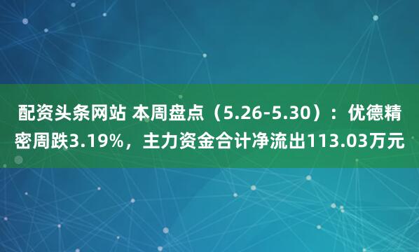 配资头条网站 本周盘点（5.26-5.30）：优德精密周跌3.19%，主力资金合计净流出113.03万元