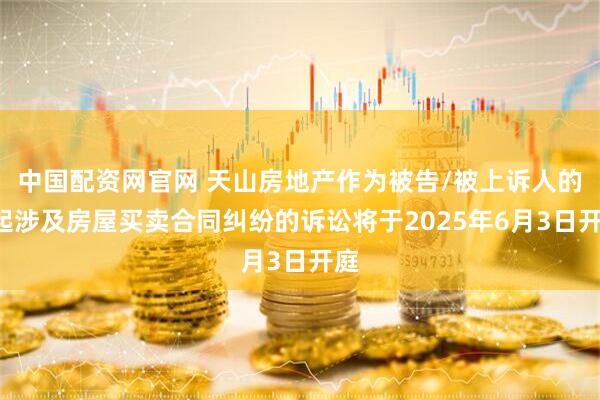 中国配资网官网 天山房地产作为被告/被上诉人的1起涉及房屋买卖合同纠纷的诉讼将于2025年6月3日开庭
