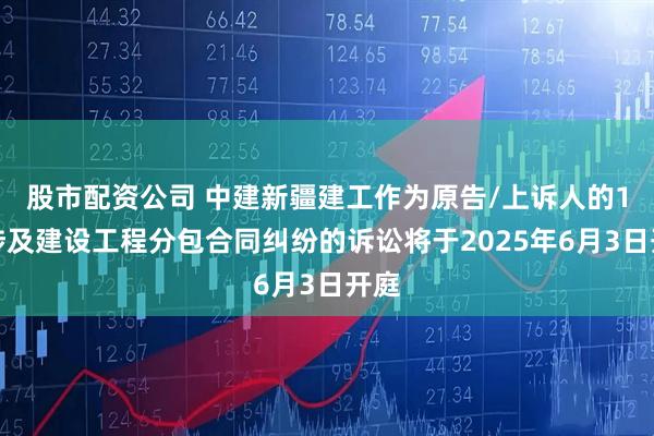 股市配资公司 中建新疆建工作为原告/上诉人的1起涉及建设工程分包合同纠纷的诉讼将于2025年6月3日开庭