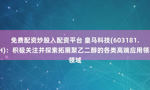 免费配资炒股入配资平台 皇马科技(603181.SH)：积极关注并探索拓展聚乙二醇的各类高端应用领域