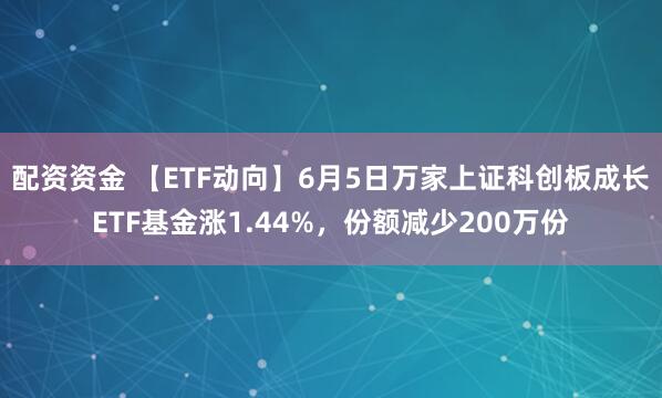 配资资金 【ETF动向】6月5日万家上证科创板成长ETF基金涨1.44%，份额减少200万份
