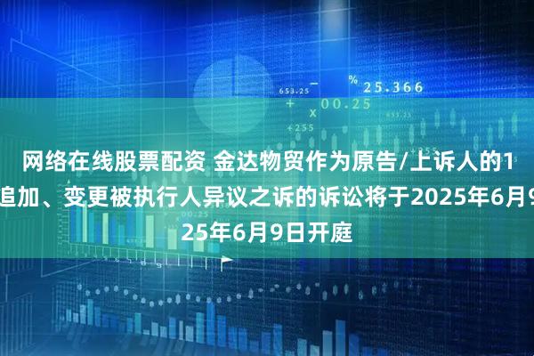 网络在线股票配资 金达物贸作为原告/上诉人的1起涉及追加、变更被执行人异议之诉的诉讼将于2025年6月9日开庭