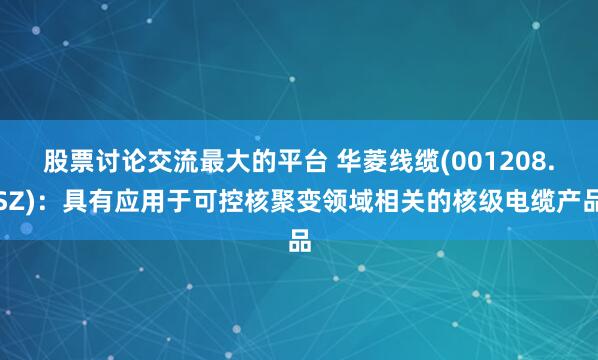 股票讨论交流最大的平台 华菱线缆(001208.SZ)：具有应用于可控核聚变领域相关的核级电缆产品