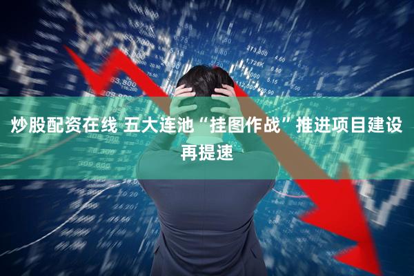 炒股配资在线 五大连池“挂图作战”推进项目建设再提速