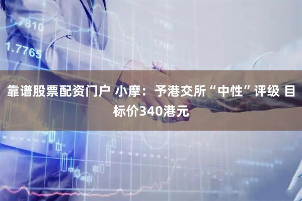 靠谱股票配资门户 小摩：予港交所“中性”评级 目标价340港元