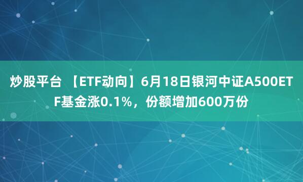 炒股平台 【ETF动向】6月18日银河中证A500ETF基金涨0.1%，份额增加600万份
