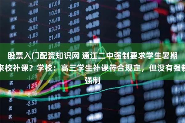 股票入门配资知识网 通江二中强制要求学生暑期来校补课？学校：高三学生补课符合规定，但没有强制