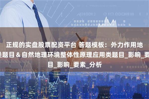 正规的实盘股票配资平台 答题模板：外力作用地貌成因类题目＆自然地理环境整体性原理应用类题目_影响_要素_分析