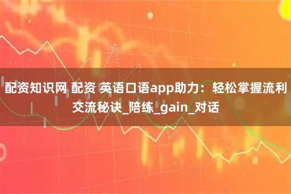 配资知识网 配资 英语口语app助力：轻松掌握流利交流秘诀_陪练_gain_对话