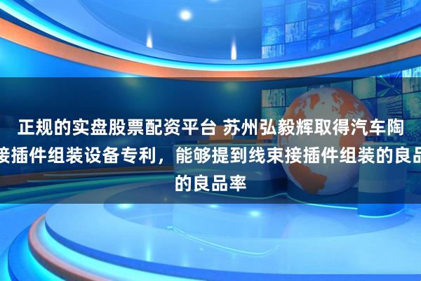 正规的实盘股票配资平台 苏州弘毅辉取得汽车陶瓷接插件组装设备专利，能够提到线束接插件组装的良品率