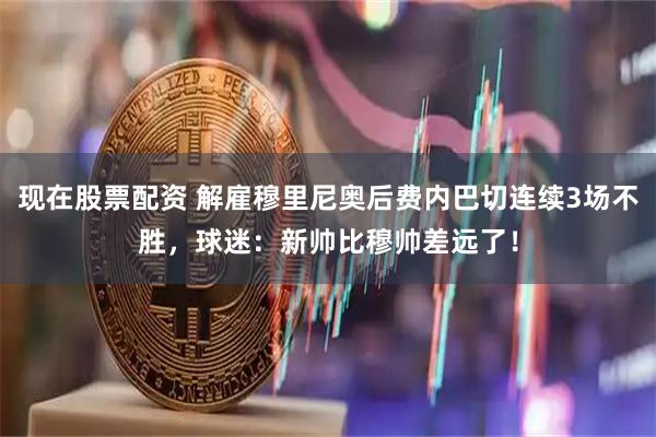 现在股票配资 解雇穆里尼奥后费内巴切连续3场不胜，球迷：新帅比穆帅差远了！